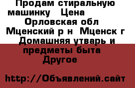 Продам стиральную машинку › Цена ­ 10 000 - Орловская обл., Мценский р-н, Мценск г. Домашняя утварь и предметы быта » Другое   